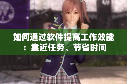 如何通过软件提高工作效能：靠近任务、节省时间