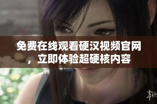 免费在线观看硬汉视频官网，立即体验超硬核内容