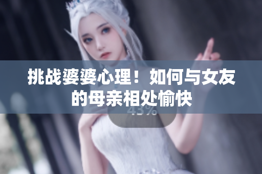 挑战婆婆心理！如何与女友的母亲相处愉快