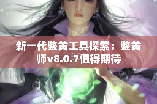 新一代鉴黄工具探索：鉴黄师v8.0.7值得期待
