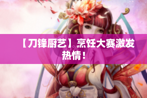 【刀锋厨艺】烹饪大赛激发热情！