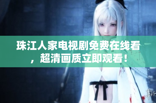 珠江人家电视剧免费在线看，超清画质立即观看！