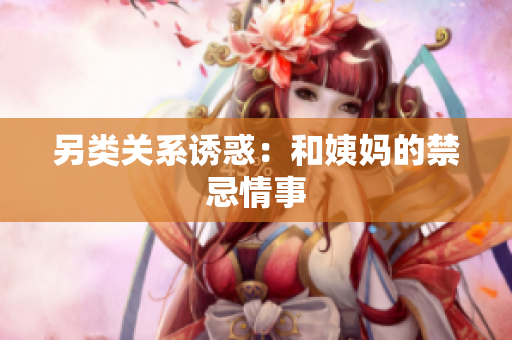 另类关系诱惑：和姨妈的禁忌情事