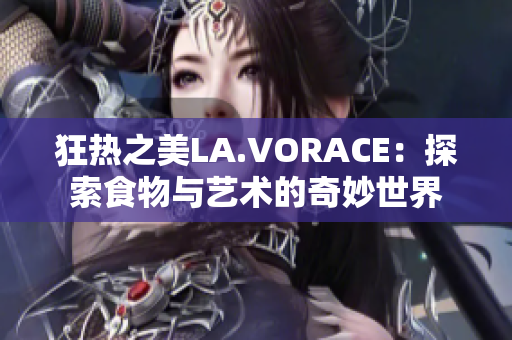 狂热之美LA.VORACE：探索食物与艺术的奇妙世界