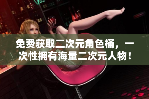 免费获取二次元角色桶，一次性拥有海量二次元人物！