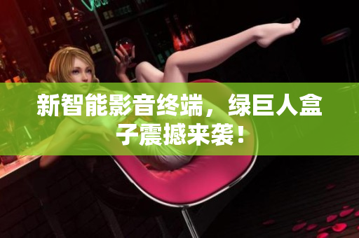 新智能影音终端，绿巨人盒子震撼来袭！