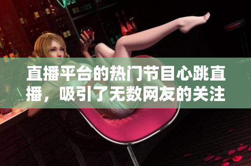直播平台的热门节目心跳直播，吸引了无数网友的关注！