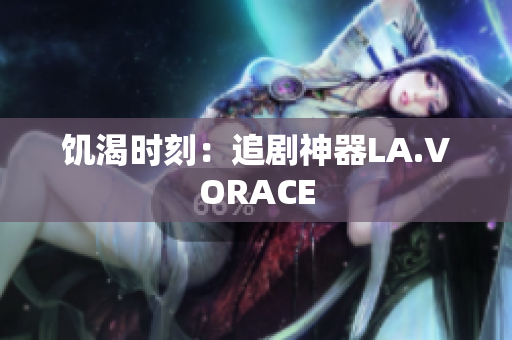 饥渴时刻：追剧神器LA.VORACE