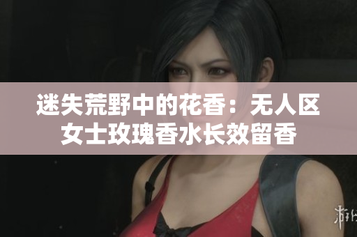 迷失荒野中的花香：无人区女士玫瑰香水长效留香