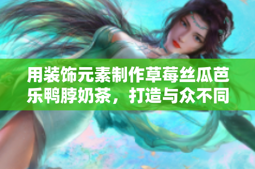 用装饰元素制作草莓丝瓜芭乐鸭脖奶茶，打造与众不同的品味