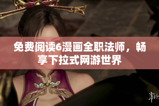 免费阅读6漫画全职法师，畅享下拉式网游世界