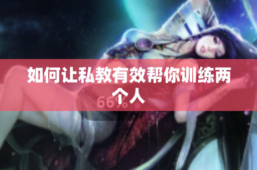 如何让私教有效帮你训练两个人