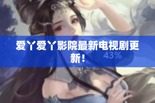 爱丫爱丫影院最新电视剧更新！