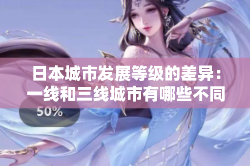 日本城市发展等级的差异：一线和三线城市有哪些不同