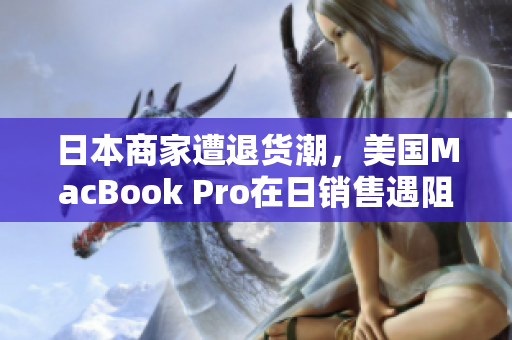 日本商家遭退货潮，美国MacBook Pro在日销售遇阻