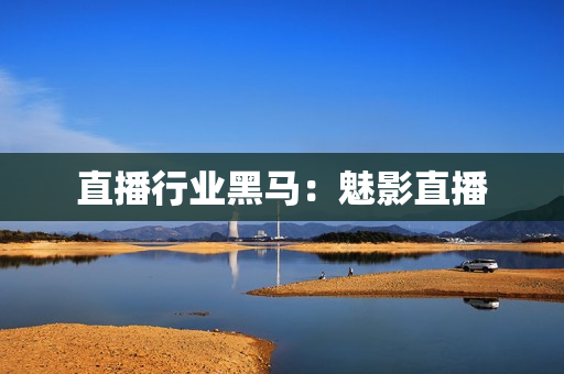 直播行业黑马：魅影直播