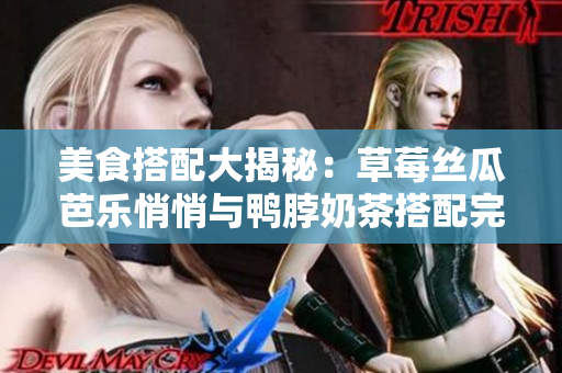 美食搭配大揭秘：草莓丝瓜芭乐悄悄与鸭脖奶茶搭配完美