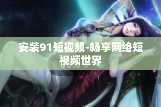 安装91短视频-畅享网络短视频世界