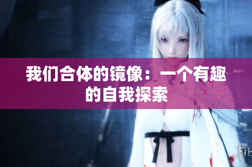 我们合体的镜像：一个有趣的自我探索