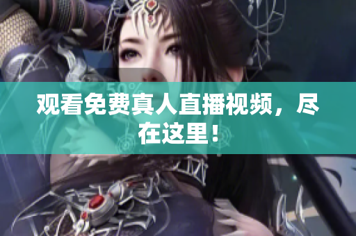 观看免费真人直播视频，尽在这里！