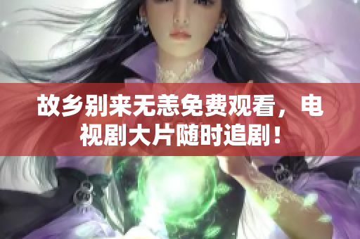 故乡别来无恙免费观看，电视剧大片随时追剧！