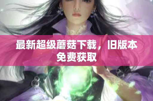 最新超级蘑菇下载，旧版本免费获取