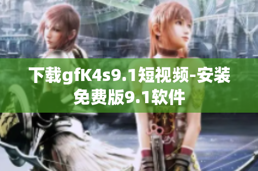 下载gfK4s9.1短视频-安装免费版9.1软件