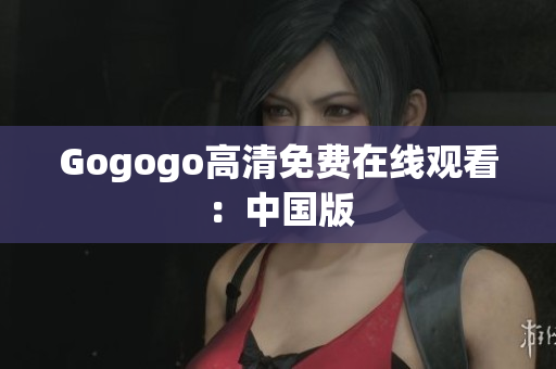 Gogogo高清免费在线观看：中国版