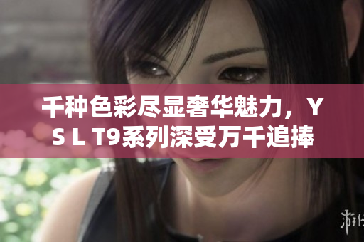 千种色彩尽显奢华魅力，YS L T9系列深受万千追捧