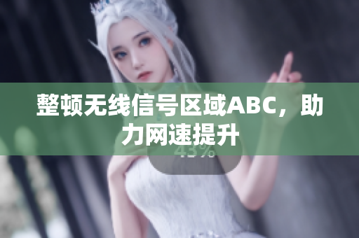 整顿无线信号区域ABC，助力网速提升