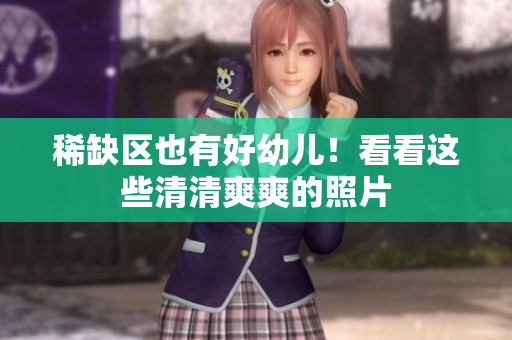 稀缺区也有好幼儿！看看这些清清爽爽的照片
