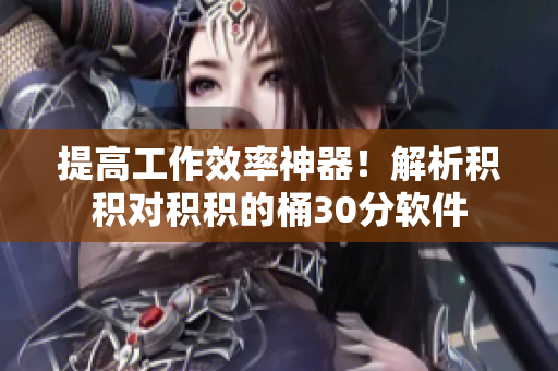 提高工作效率神器！解析积积对积积的桶30分软件