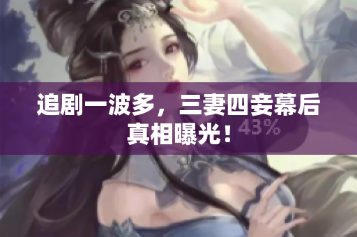 追剧一波多，三妻四妾幕后真相曝光！