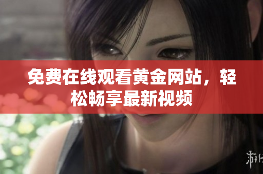 免费在线观看黄金网站，轻松畅享最新视频