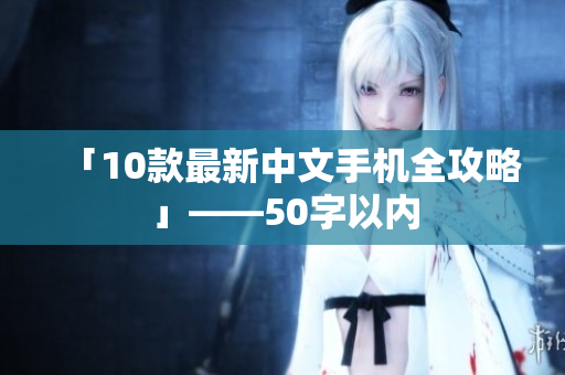 「10款最新中文手机全攻略」——50字以内