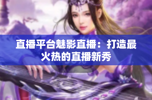 直播平台魅影直播：打造最火热的直播新秀