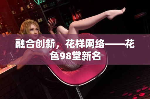 融合创新，花样网络——花色98堂新名