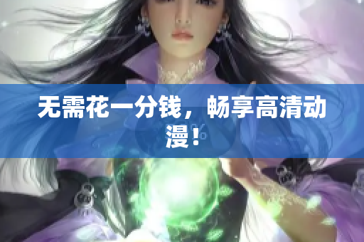 无需花一分钱，畅享高清动漫！
