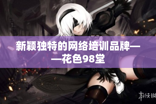 新颖独特的网络培训品牌——花色98堂