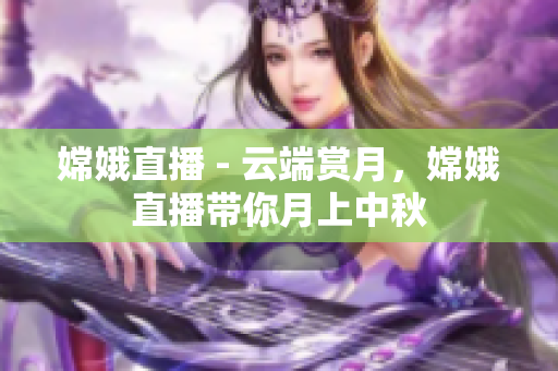 嫦娥直播 - 云端赏月，嫦娥直播带你月上中秋