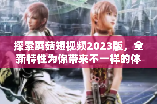 探索蘑菇短视频2023版，全新特性为你带来不一样的体验！