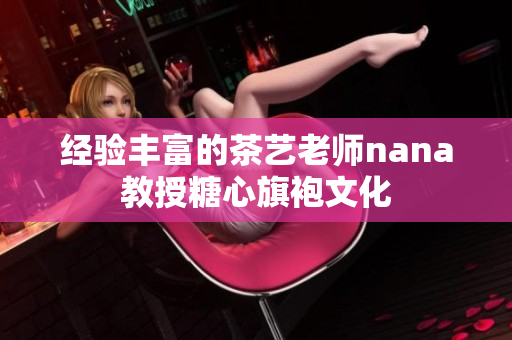 经验丰富的茶艺老师nana教授糖心旗袍文化