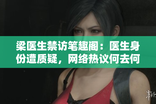 梁医生禁访笔趣阁：医生身份遭质疑，网络热议何去何从