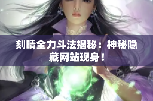 刻晴全力斗法揭秘：神秘隐藏网站现身！