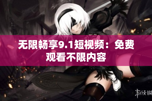 无限畅享9.1短视频：免费观看不限内容