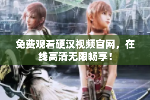 免费观看硬汉视频官网，在线高清无限畅享！