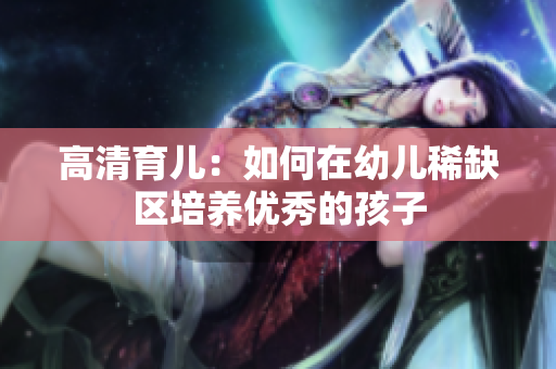 高清育儿：如何在幼儿稀缺区培养优秀的孩子