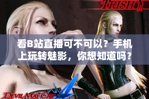 看B站直播可不可以？手机上玩转魅影，你想知道吗？