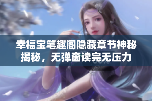 幸福宝笔趣阁隐藏章节神秘揭秘，无弹窗读完无压力