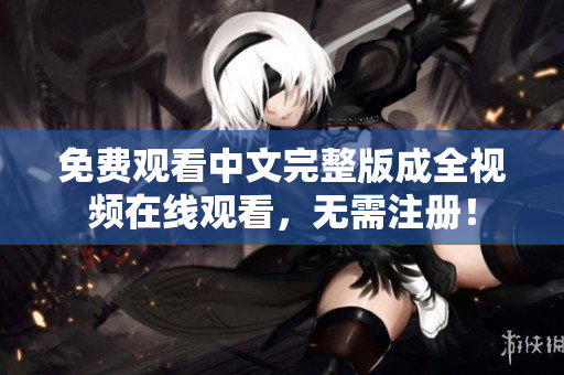 免费观看中文完整版成全视频在线观看，无需注册！